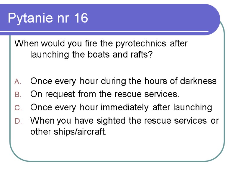 Pytanie nr 16 When would you fire the pyrotechnics after launching the boats and